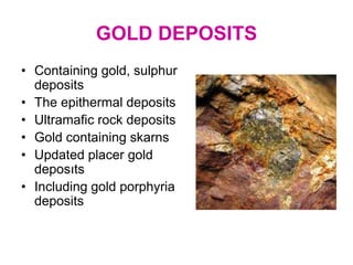 GOLD DEPOSITS
• Containing gold, sulphur
deposits
• The epithermal deposits
• Ultramafic rock deposits
• Gold containing skarns
• Updated placer gold
deposıts
• Including gold porphyria
deposits
 
