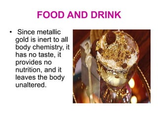 FOOD AND DRINK
• Since metallic
gold is inert to all
body chemistry, it
has no taste, it
provides no
nutrition, and it
leaves the body
unaltered.
 