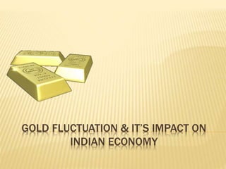 GOLD FLUCTUATION & IT’S IMPACT ON
INDIAN ECONOMY
 