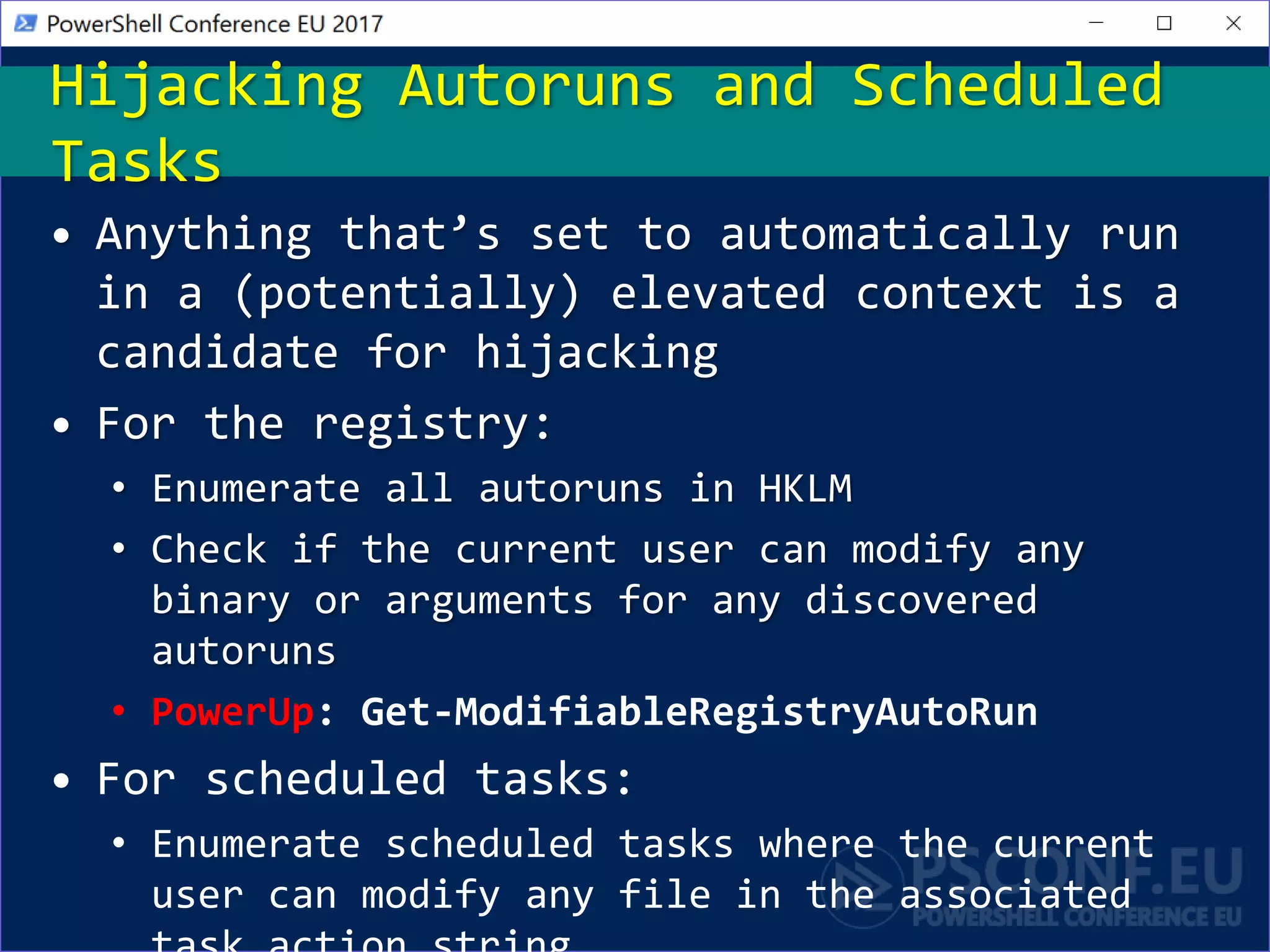 • Anything that’s set to automatically run
in a (potentially) elevated context is a
candidate for hijacking
• For the registry:
• Enumerate all autoruns in HKLM
• Check if the current user can modify any
binary or arguments for any discovered
autoruns
• PowerUp: Get-ModifiableRegistryAutoRun
• For scheduled tasks:
• Enumerate scheduled tasks where the current
user can modify any file in the associated
Hijacking Autoruns and Scheduled
Tasks
 
