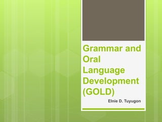Grammar and
Oral
Language
Development
(GOLD)
Elnie D. Tuyugon
 
