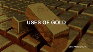 USES OF GOLD
LIAM AND GORKA.K
 