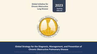 Global Strategy for the Diagnosis, Management, and Prevention of
Chronic Obstructive Pulmonary Disease
© 2022, 2023 Global Initiative for Chronic Obstructive Lung Disease
This slide set is restricted for academic and educational purposes only. Use of the slide set, or of individual slides, for commercial or promotional purposes requires approval from GOLD.
Teaching
Slide Set
 