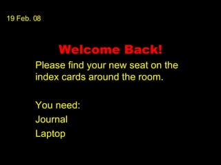 Welcome Back! Please find your new seat on the index cards around the room. You need: Journal Laptop 19 Feb. 08 