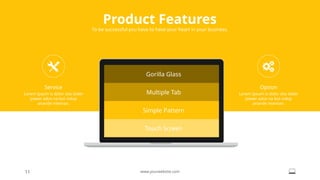 Product Features
To be successful you have to have your heart in your business.
11 www.yourwebsite.com
Gorilla Glass
Multiple Tab
Simple Pattern
Touch Screen
Service
Lorem Ipsum is dolor sita slider
power adus na but volup
anande inteman.
Option
Lorem Ipsum is dolor sita slider
power adus na but volup
anande inteman.
 