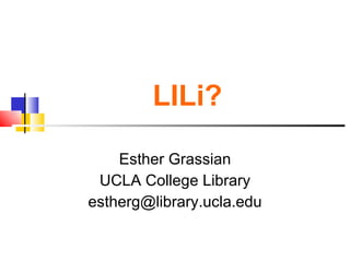 LILi? Esther Grassian UCLA College Library [email_address] 