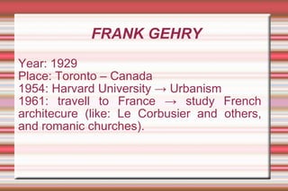FRANK GEHRY Year: 1929 Place: Toronto – Canada 1954: Harvard University -> Urbanism 1961: travell to France -> study French architecure (like: Le Corbusier and others, and romanic churches). 