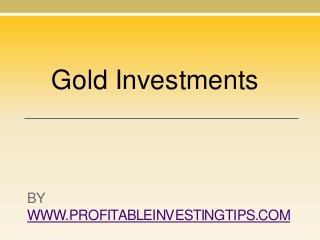 Gold Investments

BY
WWW.PROFITABLEINVESTINGTIPS.COM

 