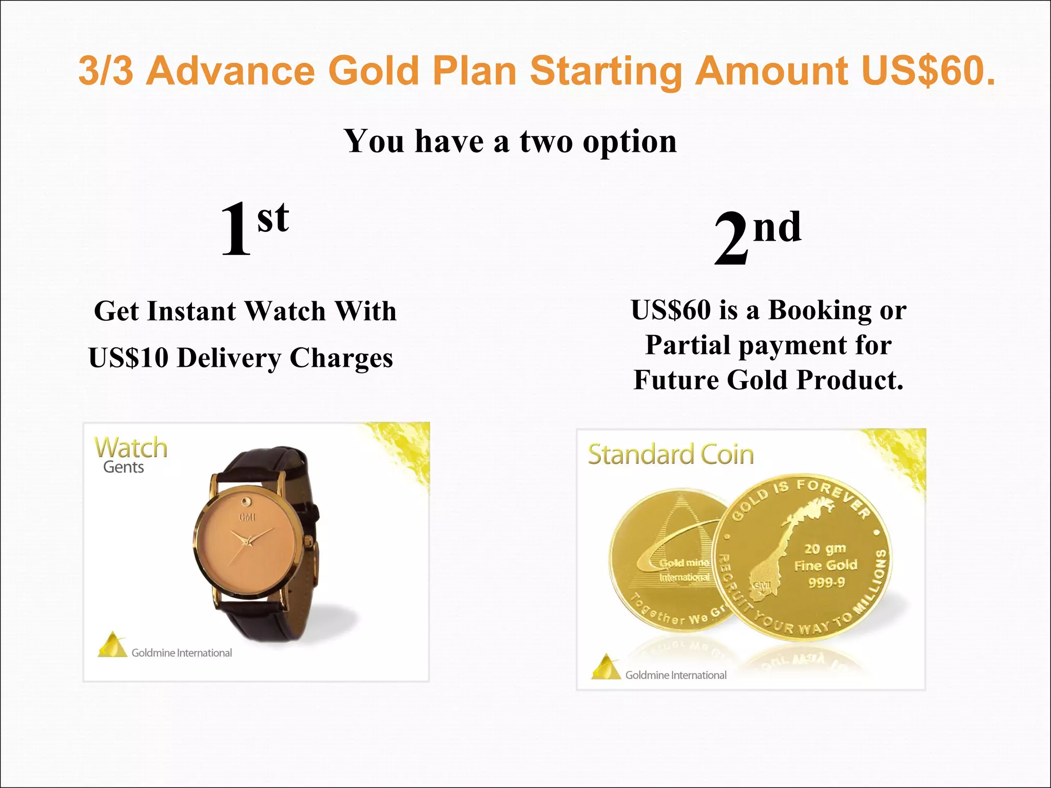 3/3 Advance Gold Plan Starting Amount US$60. Get Instant Watch With US$10 Delivery Charges   US$60 is a Booking or Partial payment for Future Gold Product. You have a two option 1 st   2 nd   