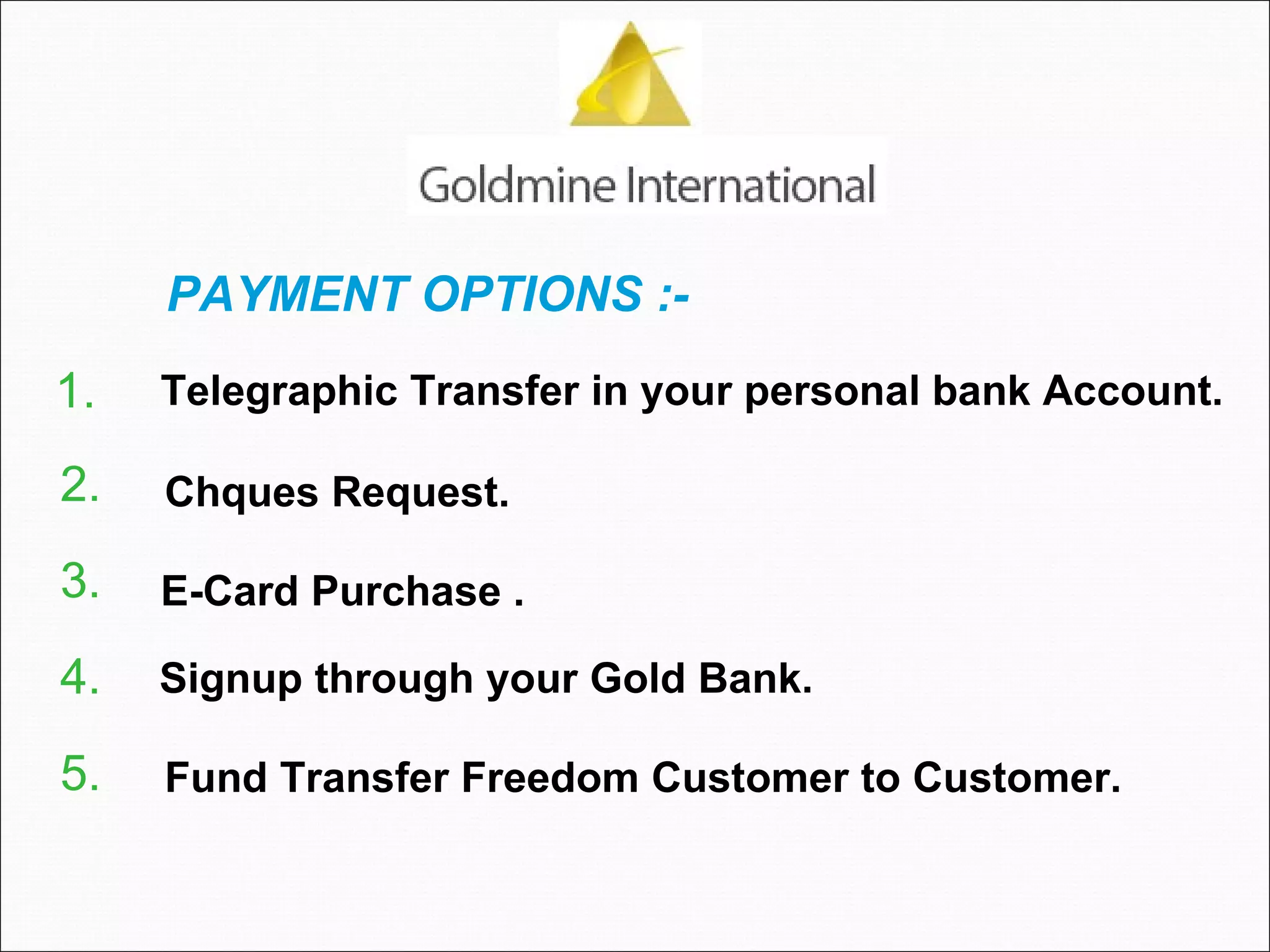 PAYMENT OPTIONS :-   Telegraphic Transfer in your personal bank Account.   Chques Request.  E-Card Purchase . Signup through your Gold Bank. Fund Transfer Freedom Customer to Customer.  1.  2.  3.  4.  5.  