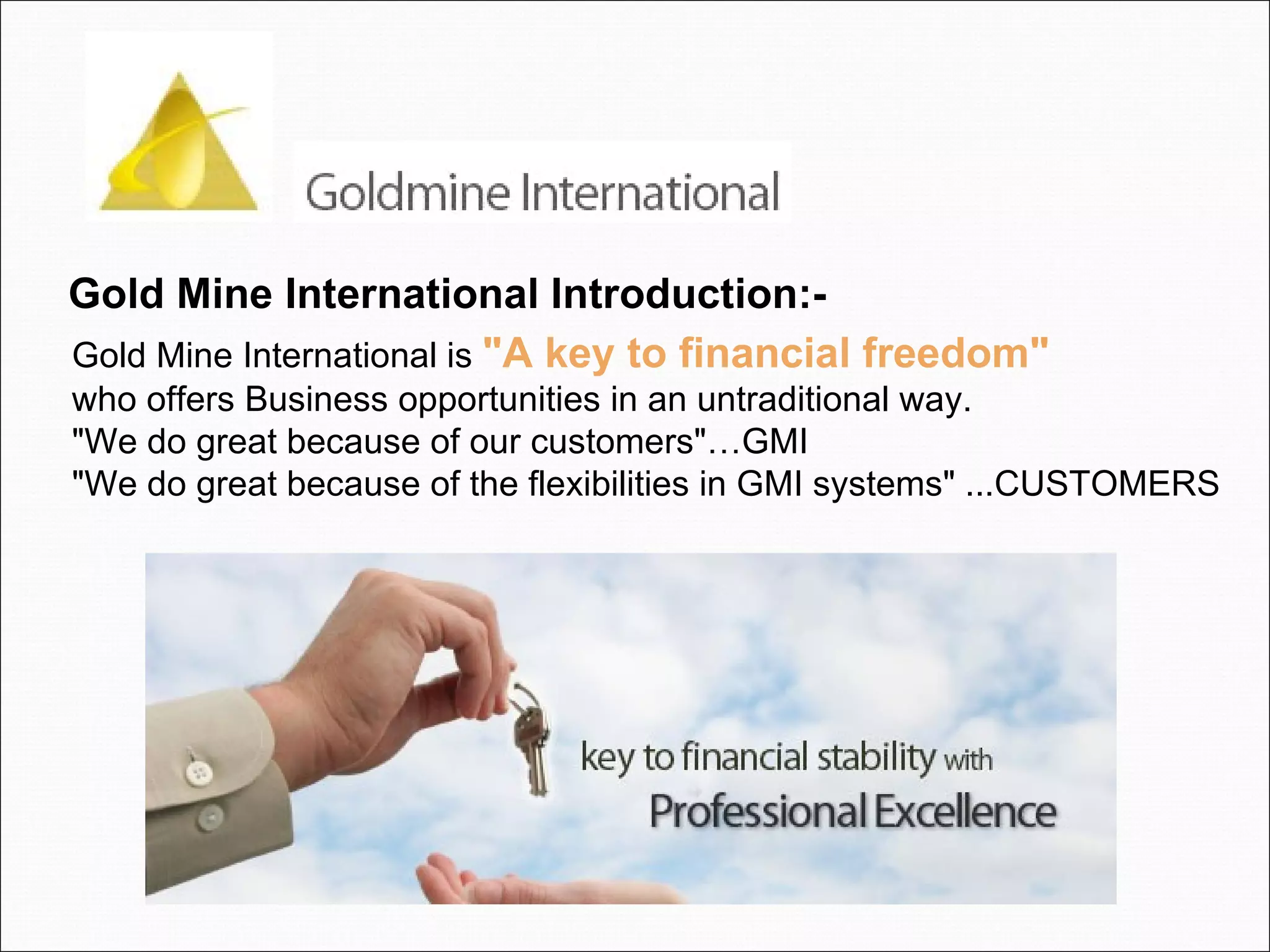 Gold Mine International Introduction:-   Gold Mine International is  "A key to financial freedom"   who offers Business opportunities in an untraditional way. "We do great because of our customers"…GMI "We do great because of the flexibilities in GMI systems" ...CUSTOMERS 