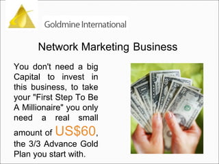 You don't need a big Capital to invest in this business, to take your "First Step To Be A Millionaire" you only need a real small amount of  US$60 , the 3/3 Advance Gold Plan you start with.  Network Marketing   Business 