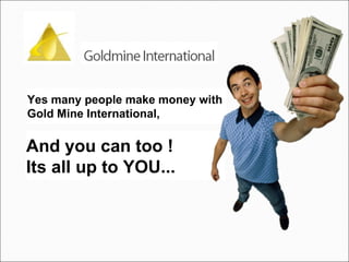 Yes many people make money with  Gold Mine International,  And you can too !  Its all up to YOU... 