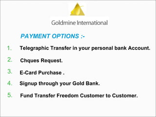 PAYMENT OPTIONS :-   Telegraphic Transfer in your personal bank Account.   Chques Request.  E-Card Purchase . Signup through your Gold Bank. Fund Transfer Freedom Customer to Customer.  1.  2.  3.  4.  5.  