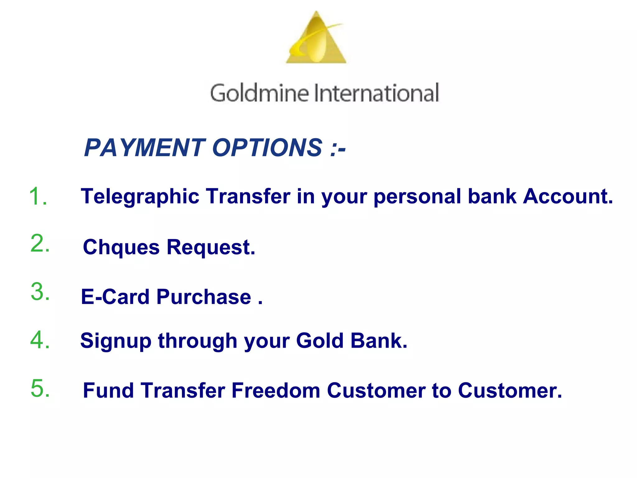 PAYMENT OPTIONS :-   Telegraphic Transfer in your personal bank Account.   Chques Request.  E-Card Purchase . Signup through your Gold Bank. Fund Transfer Freedom Customer to Customer.  1.  2.  3.  4.  5.  