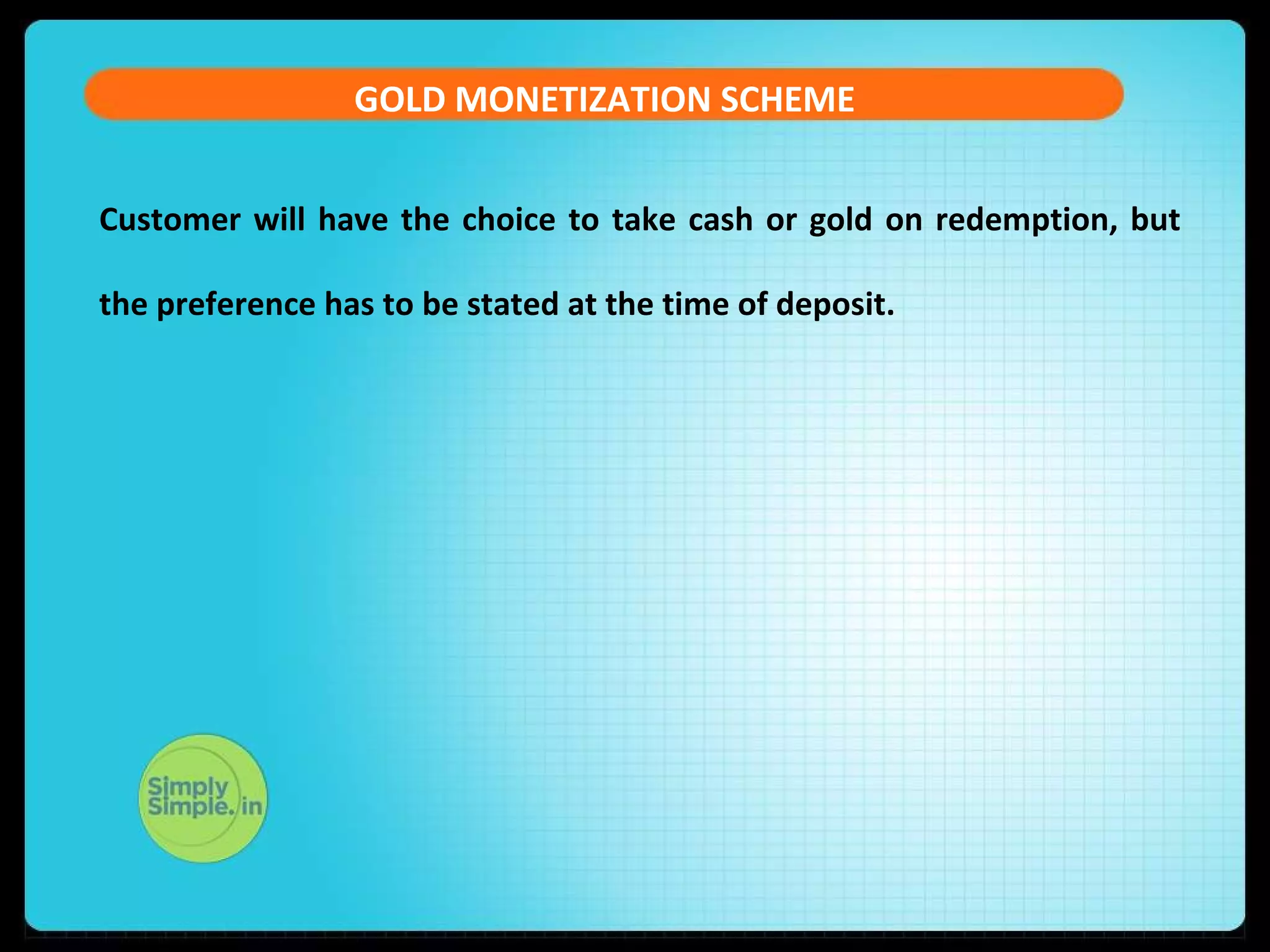 GOLD MONETIZATION SCHEME
Customer will have the choice to take cash or gold on redemption, but
the preference has to be stated at the time of deposit.
 