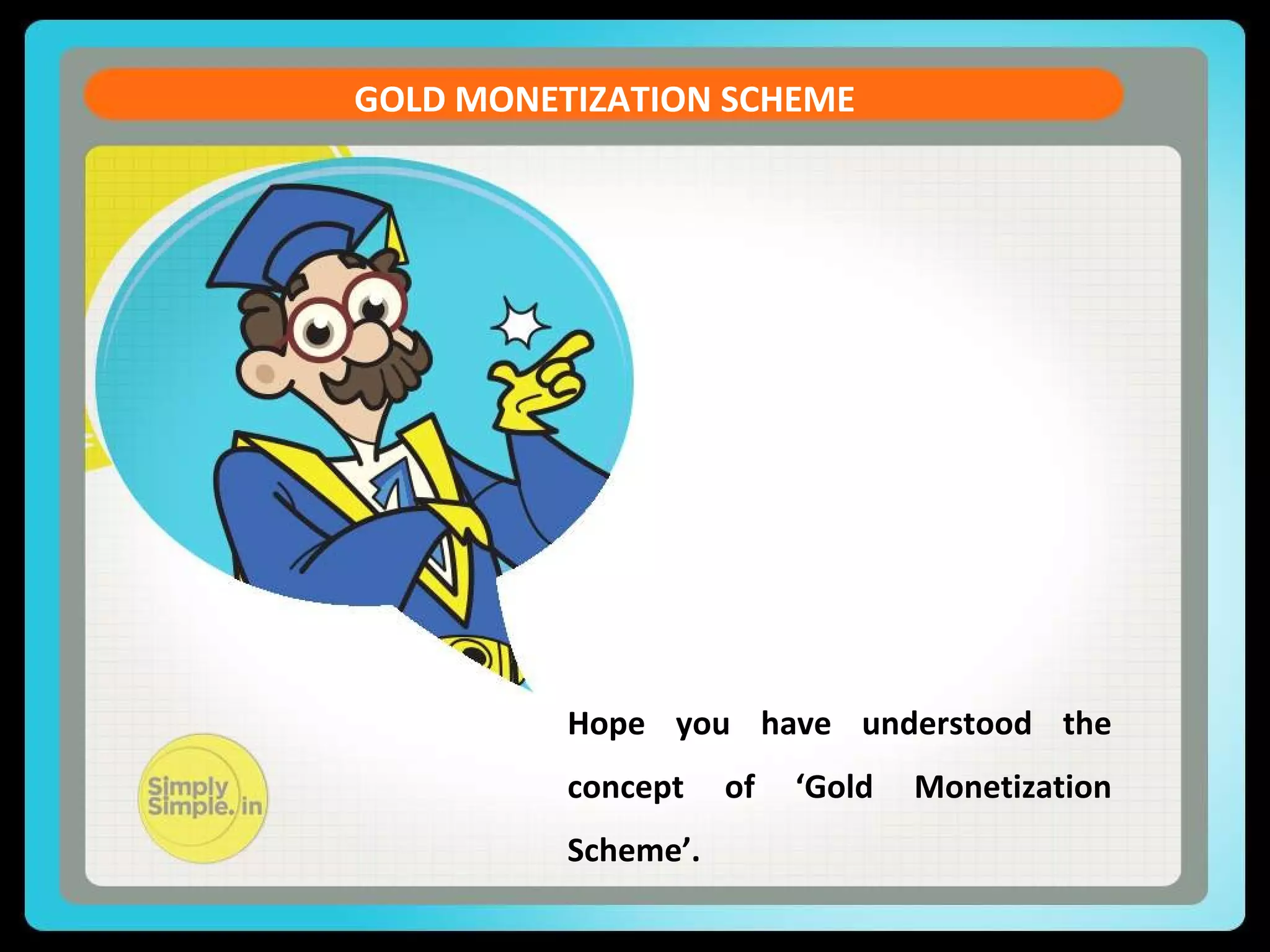 Let us see the formula of the Current Account Balance (CAB)
CAB = X - M + NI + NCT
X = Exports of goods and services
M = Imports of goods and services
NI = Net income abroad  [Salaries paid or received,
credit / debit of income from
FII & FDI etc. ]
NCT = Net current transfers [Workers' Remittances
(unilateral),
Donations, Aids & Grants,
Official, Assistance and
Pensions etc]
CURRENT ACCOUNT DEFICIT
Hope you have understood the
concept of ‘Gold Monetization
Scheme’.
GOLD MONETIZATION SCHEME
 