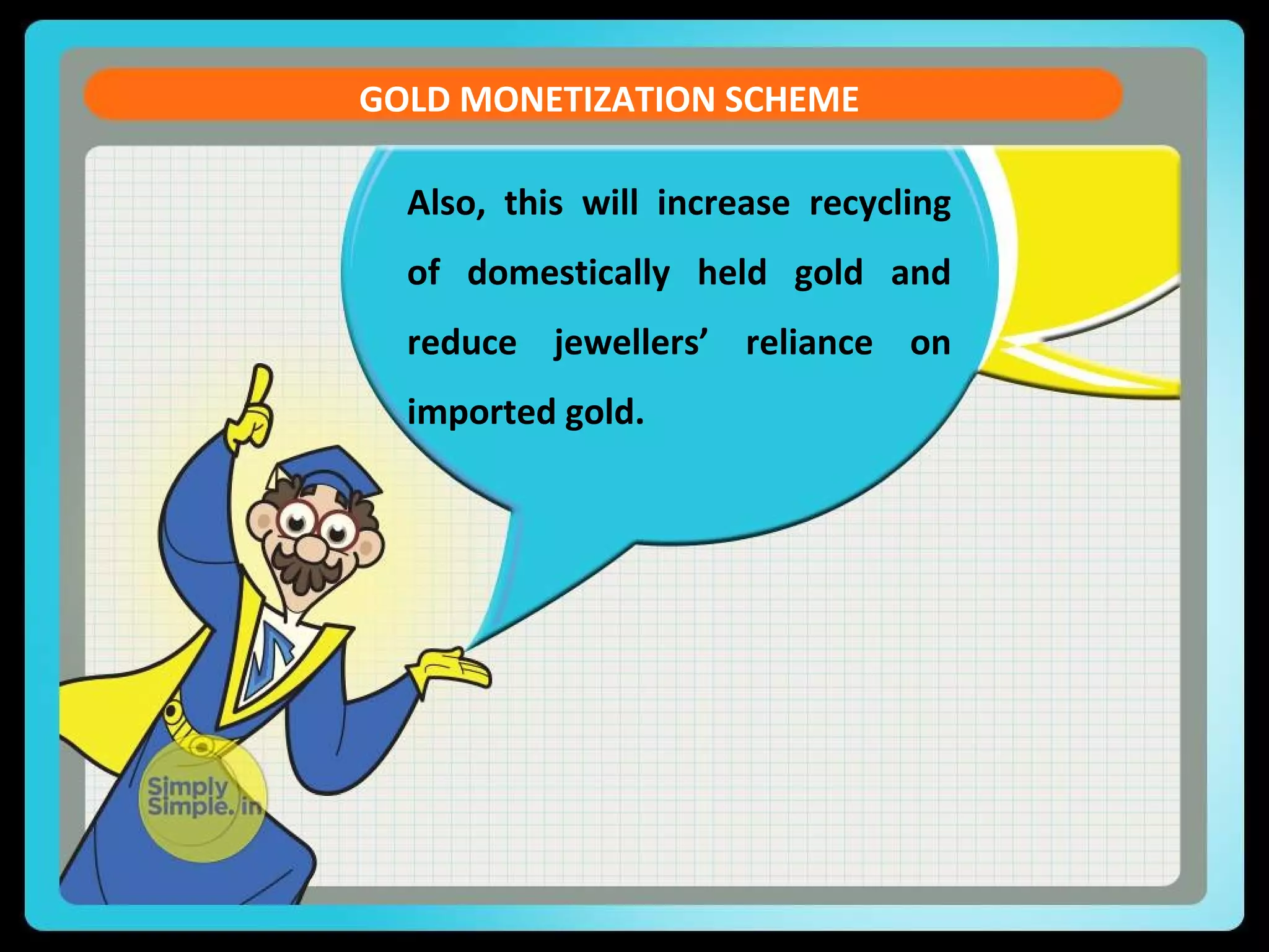 Also, this will increase recycling
of domestically held gold and
reduce jewellers’ reliance on
imported gold.
GOLD MONETIZATION SCHEME
 