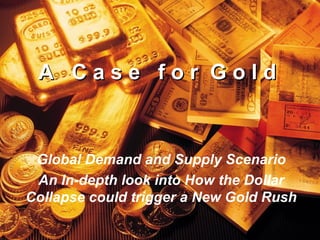 A Case for Gold


 Global Demand and Supply Scenario
 An In-depth look into How the Dollar
Collapse could trigger a New Gold Rush
                             1
 