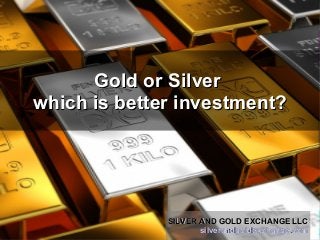 Gold or SilverGold or Silver
which is better investment?which is better investment?
SILVER AND GOLD EXCHANGE LLCSILVER AND GOLD EXCHANGE LLC
silverandgoldexchange.comsilverandgoldexchange.com
SILVER AND GOLD EXCHANGE LLCSILVER AND GOLD EXCHANGE LLC
silverandgoldexchange.comsilverandgoldexchange.com
 