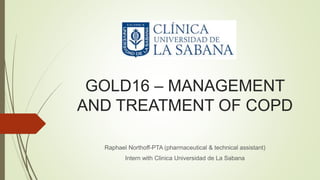 GOLD16 – MANAGEMENT
AND TREATMENT OF COPD
Raphael Northoff-PTA (pharmaceutical & technical assistant)
Intern with Clinica Universidad de La Sabana
 