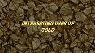 INTERESTING USES OF
GOLD
 