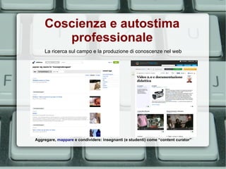 Coscienza e autostima
       professionale
    La ricerca sul campo e la produzione di conoscenze nel web




Aggregare, mappare e condividere: insegnanti (e studenti) come “content curator”
 