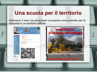 Una scuola per il territorio
Attraverso il web una pluriclasse si propone come presidio per la
comunità in un territorio difficile.
 