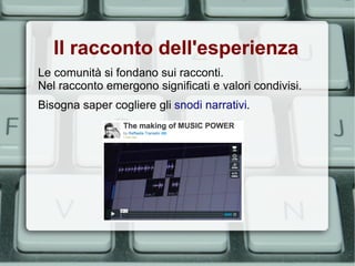Il racconto dell'esperienza
Le comunità si fondano sui racconti.
Nel racconto emergono significati e valori condivisi.
Bisogna saper cogliere gli snodi narrativi.
 