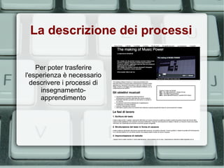 La descrizione dei processi

    Per poter trasferire
l'esperienza è necessario
  descrivere i processi di
      insegnamento-
     apprendimento
 