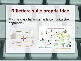 Riflettere sulle proprie idee
Ma che cosa ha in mente la comunità che
apprende?
 