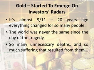 Gold – Started To Emerge On
Investors’ Radars
• It’s almost 9/11 – 20 years ago
everything changed for so many people.
• The world was never the same since the
day of the tragedy.
• So many unnecessary deaths, and so
much suffering that resulted from them…
 