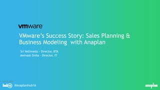 #AnaplanHub16
VMware’s Success Story: Sales Planning &
Business Modeling with Anaplan
Sri Vellimedu - Director, BTA
Awinash Sinha - Director, IT
May 10, 2016
 