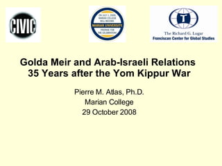 Golda Meir and Arab-Israeli Relations  35 Years after the Yom Kippur War Pierre M. Atlas, Ph.D. Marian College 29 October 2008 