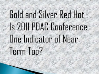Gold and Silver Red Hot : Is 2011 PDAC Conference One Indicator of Near Term Top? 