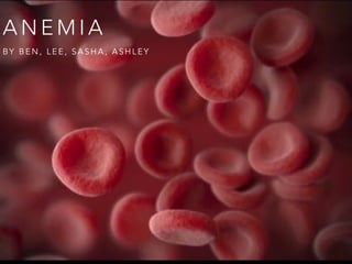 A N E M I A
B Y B E N , L E E , S A S H A , A S H L E Y