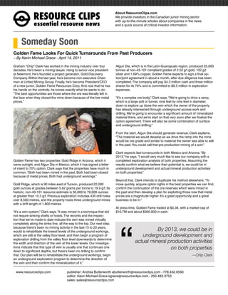 RESOURCEÊCLIPS
                                                                           About ResourceClips.com
                                                                           We provide investors in the Canadian junior mining sector
                                                                           with up-to-the-minute articles about companies in the news
               essentialÊresourceÊnews                                     and a quick source of critical investor information.




     Someday Soon
Golden Fame Looks For Quick Turnarounds From Past Producers
~ By Kevin Michael Grace - April 14, 2011

Graham “Chip” Clark has worked in the mining industry over four            Algun Dia, which is in the León-Guanajuato region, produced 25,000
decades. He’s been a mining lawyer, rising to senior vice president        tonnes at non-43-101 compliant grades of 2.52 g/t gold, 102 g/t
at Newmont. He’s founded a project generator, Gold Discovery               silver and 1.69% copper. Golden Fame expects to sign a final op-
Company. Within the last year, he’s become non-executive Chair-            tion/joint agreement in about a month, after due diligence has been
man at United Mining Group. Finally, he’s become President/CEO             completed. The company will pay $4.3 million cash and three million
of a new junior, Golden Fame Resources Corp. And now that he has           shares for its 70% and is committed to $6.5 million in exploration
his hands on the controls, he knows exactly what he wants to do:           expenses.
“The best opportunities are those where the ore was literally left in
the face when they closed the mine down because of the low metal           “It’s a complex ore body,” Clark says. “We’re going to drive a ramp,
prices.”                                                                   which is a large adit or tunnel, nine feet by nine feet in diameter,
                                                                           down to explore up close the vein which the owner of the property
                                                                           has already intersected through underground access work and
                                                                           drilling. We’re going to encounter a significant amount of mineralized
                                                                           material there, and we’re start on that very soon after we finalize the
                                                                           option agreement. There will also be some combination of surface
                                                                           and underground drilling.”

                                                                           From the start, Algun Dia should generate revenue. Clark explains,
                                                                           “The material we would develop as we drive the ramp into the mine
                                                                           would be ore grade and similar to material the owner was able to sell
                                                                           in the past. You could call that pre-production mining of a sort.”

                                                                           Clark expects fast turnarounds in both Mexico and Arizona. “By
                                                                           2013,” he says, “I would very much like to see our company with a
Golden Fame has two properties: Gold Ridge in Arizona, which it            completed exploration analysis of both properties. Assuming the
owns outright, and Algun Dia in Mexico, which it has signed a letter       results confirm what we believe their potential is, we could be in
of intent to 70% option. Clark says that the properties have much in       underground development and actual mineral production activities
common. “Both had been mined in the past. Both had been closed             on both properties.”
because of metal prices. Both had underground workings.”
                                                                           Beyond that, Clark intends to duplicate his method elsewhere. “To
Gold Ridge, which is 90 miles east of Tucson, produced 22,000              move quickly, acquire option rights in the best properties we can find,
gold ounces at grades between 5.62 grams per tonne to 19.9 g/t. Its        confirm the continuation of the ore reserves which were mined in
historic, non-43-101 resource estimate is 50,000 to 78,000 ounces          the past and then develop a plan for exploiting those now that metal
at greater than 10.3 g/t. Previous exploration includes 435 drill holes    prices are a magnitude higher. It’s a great opportunity and a great
over 8,500 metres, and the property hosts three underground mines          business to be in.”
with a drift length of 1,800 metres.
                                                                           At press time, Golden Fame traded at $0.34, with a market cap of
“It’s a vein system,” Clark says. “It was mined in a technique that did    $10.7M and about $350,000 in cash.




                                                                              “
not require sinking shafts or hoists. The records and the inspec-
tion that we’ve made to date indicate the vein was mined virtually
completely along the strike line, all the way to the top. Our next step,
because there’s been no mining activity in the last 15 to 20 years,
would to rehabilitate the lowest levels of the underground workings,                               By 2013, we could be in
which are still at the valley floor level, and then begin a program of                      underground development and
exploration drilling from the valley floor level downwards to determine
the width and direction of the vein at the lower levels. Our investiga-                  actual mineral production activities
tions indicate that this type of vein is usually one that continues one                                  on both properties
down to significant depths, but there’s been no drilling to confirm
that. Our plan will be to rehabilitate the underground workings, begin                                                            —Chip Clark
an underground exploration program to determine the direction of
the vein and then confirm the mineralization of it.”

www.resourceclips.com		 publisher: Andrea Butterworth abutterworth@resourceclips.com - 778.432.0593
				                    editor: Kevin Michael Grace kgrace@resourceclips.com - 250.483.3753
				sales: sales@resourceclips.com
 
