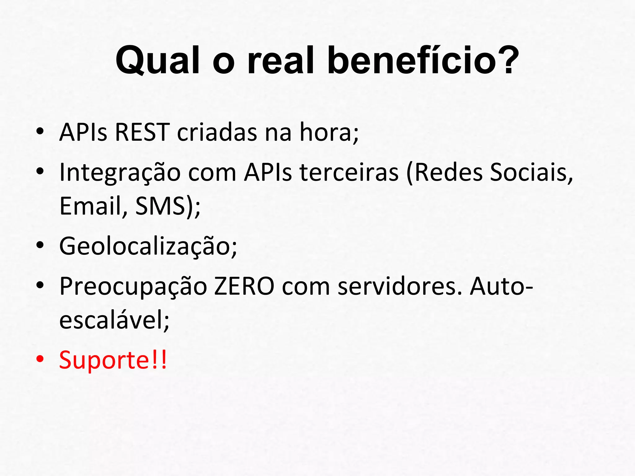 Qual o real benefício? 
• APIs REST criadas na hora; 
• Integração com APIs terceiras (Redes Sociais, 
Email, SMS); 
• Geolocalização; 
• Preocupação ZERO com servidores. Auto-escalável; 
• Suporte!! 
 