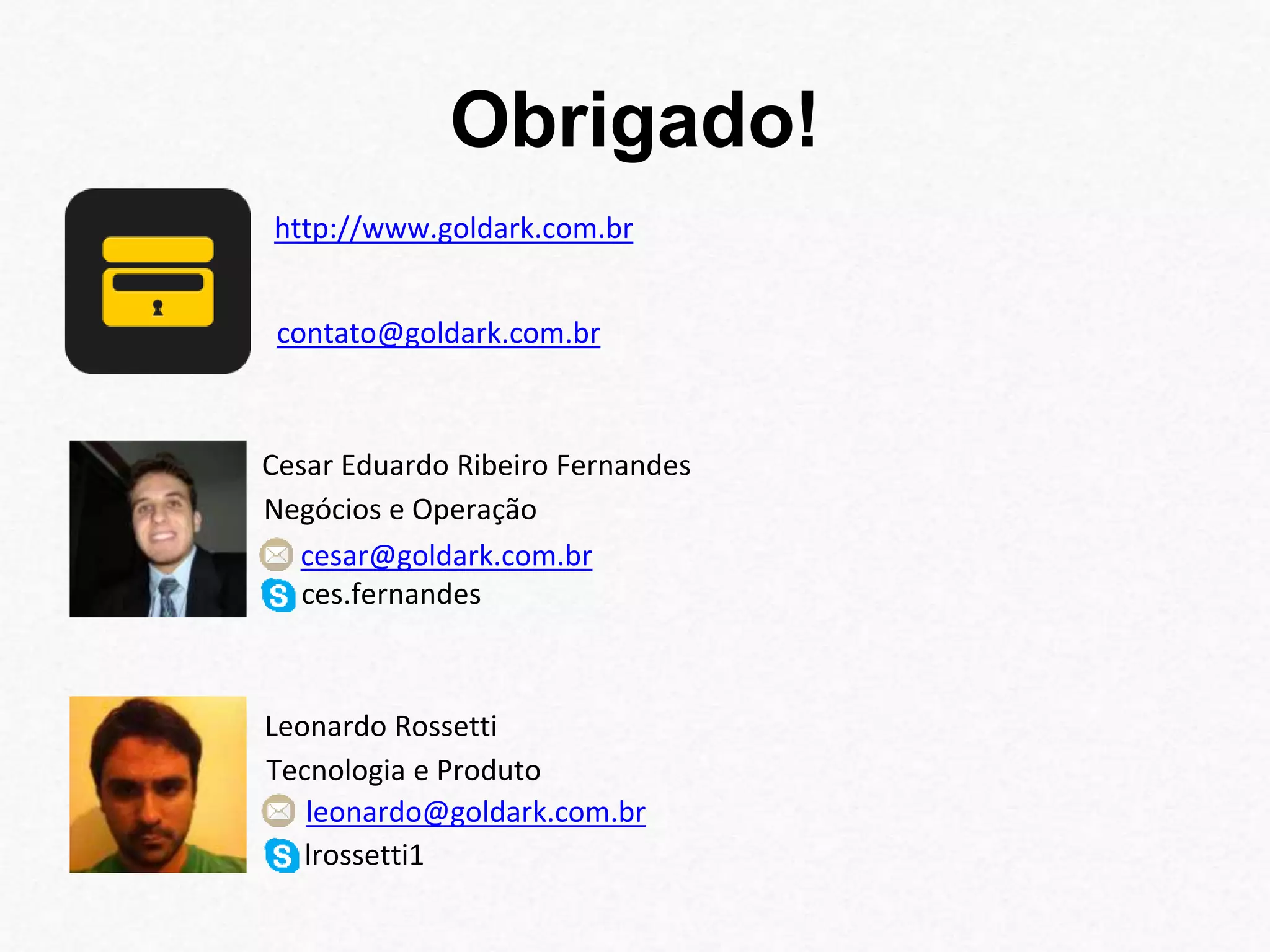 Obrigado! 
http://www.goldark.com.br 
contato@goldark.com.br 
Cesar Eduardo Ribeiro Fernandes 
Negócios e Operação 
cesar@goldark.com.br 
ces.fernandes 
Leonardo Rossetti 
Tecnologia e Produto 
leonardo@goldark.com.br 
lrossetti1 
