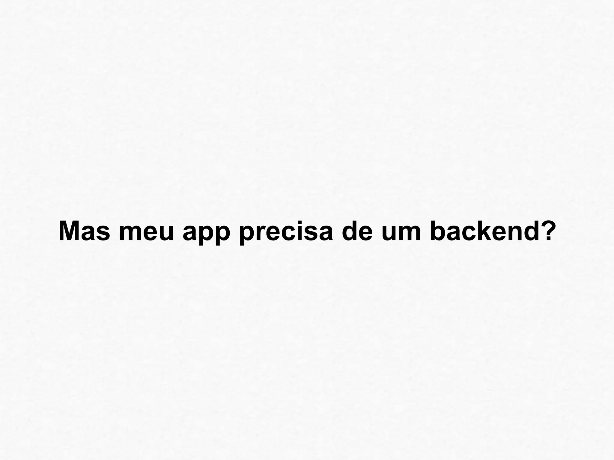 Mas meu app precisa de um backend? 
 