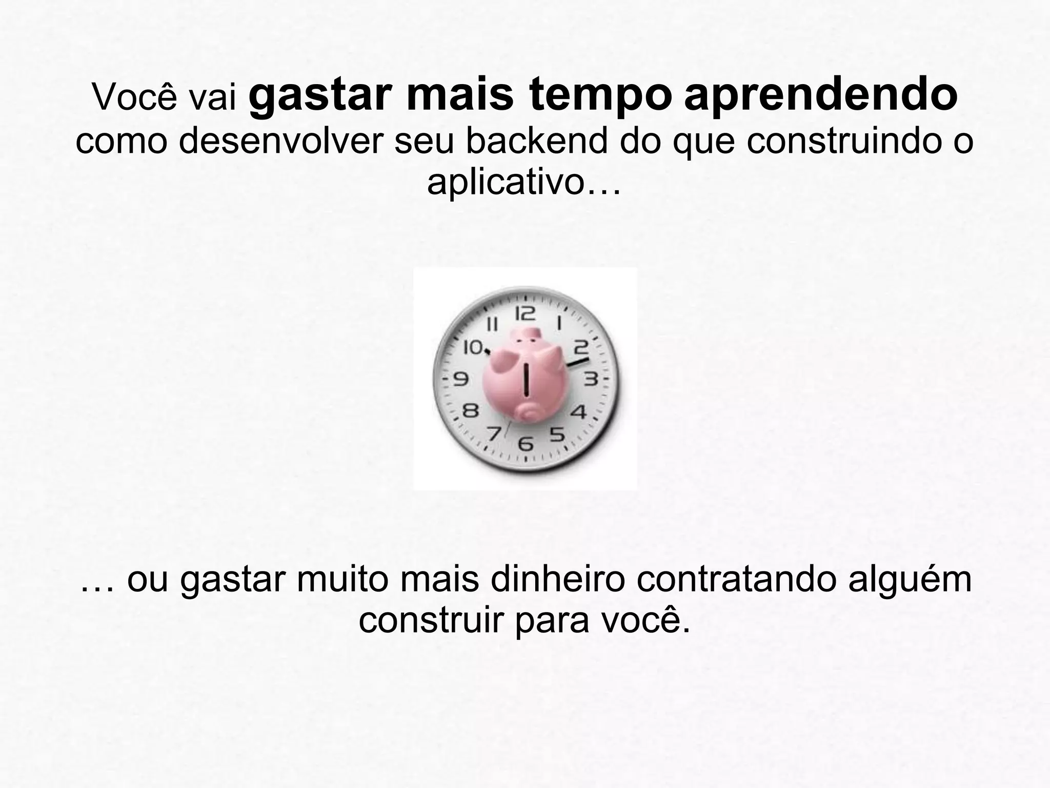 Você vai gastar mais tempo aprendendo 
como desenvolver seu backend do que construindo o 
aplicativo… 
… ou gastar muito mais dinheiro contratando alguém 
construir para você. 
 