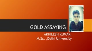 GOLD ASSAYING
AKHILESH KUMAR,
M.Sc. ,Delhi University
 