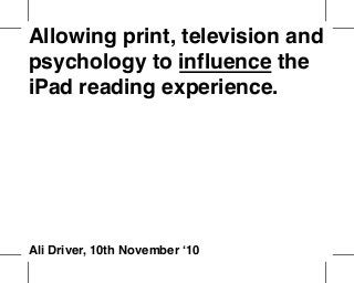 Allowing print, television and
psychology to influence the
iPad reading experience.
Ali Driver, 10th November ‘10
 