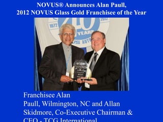 NOVUS® Announces Alan Paull,
2012 NOVUS Glass Gold Franchisee of the Year




  Franchisee Alan
  Paull, Wilmington, NC and Allan
  Skidmore, Co-Executive Chairman &
 