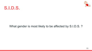 S.I.D.S.
What gender is most likely to be affected by S.I.D.S. ?
11
 