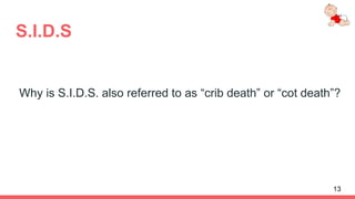 S.I.D.S
Why is S.I.D.S. also referred to as “crib death” or “cot death”?
13
 