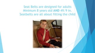 Seat Belts are designed for adults
Minimum 8 years old AND 4ft 9 in.
Seatbelts are all about fitting the child
 