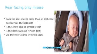 Rear facing only misuse
* Does the seat moves more than an inch side to side
to side? (at the belt path)
* Is the chest clip at armpit level?
* Is the harness loose ?(Pinch test)
* Did the insert come with the seat?
Chest clip
 