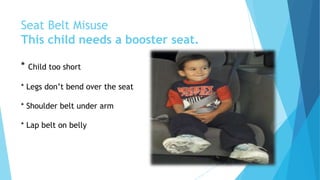 Seat Belt Misuse
This child needs a booster seat.
* Child too short
* Legs don’t bend over the seat
* Shoulder belt under arm
* Lap belt on belly
 