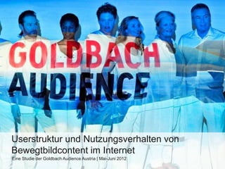 Userstruktur und Nutzungsverhalten von
Bewegtbildcontent im Internet
Eine Studie der Goldbach Audience Austria | Mai-Juni 2012
 